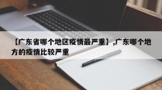 【广东省哪个地区疫情最严重】,广东哪个地方的疫情比较严重