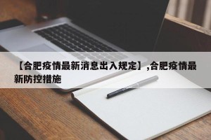 【合肥疫情最新消息出入规定】,合肥疫情最新防控措施