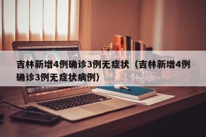 吉林新增4例确诊3例无症状（吉林新增4例确诊3例无症状病例）