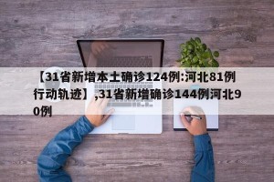 【31省新增本土确诊124例:河北81例行动轨迹】,31省新增确诊144例河北90例