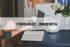 【河南检测8次】,河南检测什么