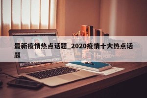 最新疫情热点话题_2020疫情十大热点话题