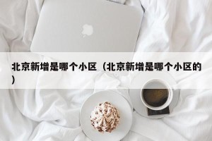北京新增是哪个小区（北京新增是哪个小区的）