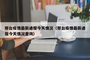 邢台疫情最新通报今天情况（邢台疫情最新通报今天情况查询）