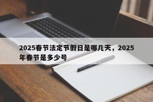 2025春节法定节假日是哪几天，2025年春节是多少号