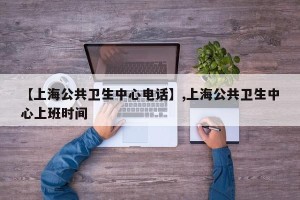 【上海公共卫生中心电话】,上海公共卫生中心上班时间