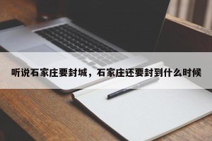 听说石家庄要封城，石家庄还要封到什么时候