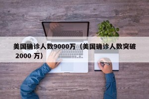 美国确诊人数9000万（美国确诊人数突破 2000 万）