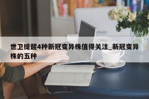 世卫提醒4种新冠变异株值得关注_新冠变异株的五种