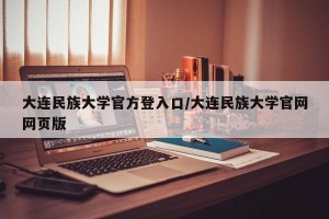 大连民族大学官方登入口/大连民族大学官网网页版