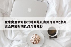 北京奥运会开幕式时间是几点到几点/北京奥运会开幕时间几点几分几秒