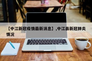 【中江新冠疫情最新消息】,中江县新冠肺炎情况