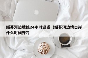 绥芬河边境线24小时巡逻（绥芬河边境口岸什么时候开?）