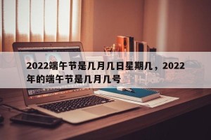 2022端午节是几月几日星期几，2022年的端午节是几月几号