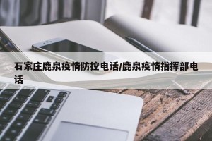 石家庄鹿泉疫情防控电话/鹿泉疫情指挥部电话