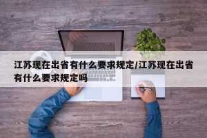 江苏现在出省有什么要求规定/江苏现在出省有什么要求规定吗