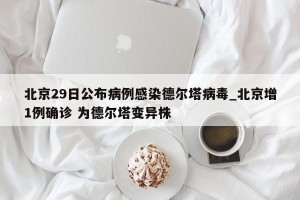 北京29日公布病例感染德尔塔病毒_北京增1例确诊 为德尔塔变异株
