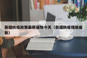 新疆防疫政策最新通知今天（新疆防疫措施最新）