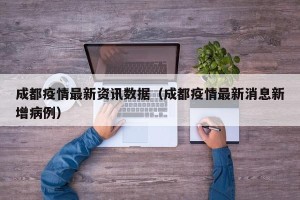 成都疫情最新资讯数据（成都疫情最新消息新增病例）
