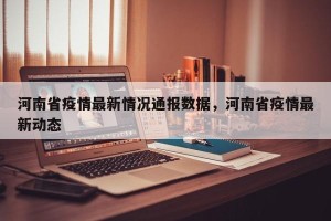 河南省疫情最新情况通报数据，河南省疫情最新动态