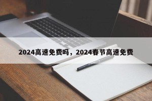 2024高速免费吗，2024春节高速免费