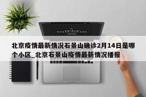 北京疫情最新情况石景山确诊2月14日是哪个小区_北京石景山疫情最新情况播报