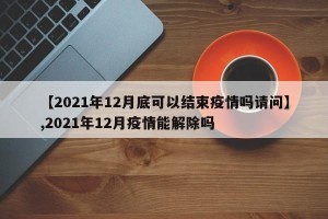 【2021年12月底可以结束疫情吗请问】,2021年12月疫情能解除吗