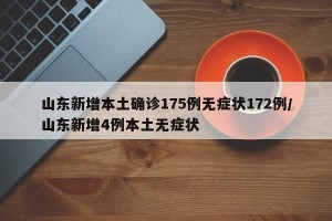 山东新增本土确诊175例无症状172例/山东新增4例本土无症状