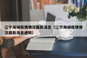 辽宁海城疫情情况最新消息（辽宁海城疫情情况最新消息通知）