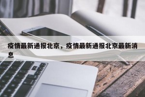 疫情最新通报北京，疫情最新通报北京最新消息