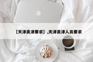 【天津离津要求】,天津离津人员要求