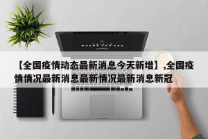 【全国疫情动态最新消息今天新增】,全国疫情情况最新消息最新情况最新消息新冠