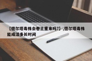 【德尔塔毒株会卷土重来吗?】,德尔塔毒株能成活多长时间