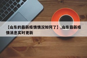 【山东的最新疫情情况如何了】,山东最新疫情消息实时更新