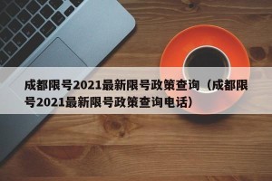 成都限号2021最新限号政策查询（成都限号2021最新限号政策查询电话）
