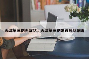 天津第三例无症状，天津第三例确诊冠状病毒