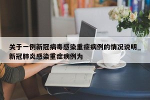 关于一例新冠病毒感染重症病例的情况说明_新冠肺炎感染重症病例为