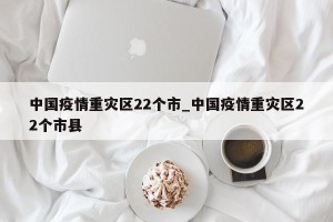 中国疫情重灾区22个市_中国疫情重灾区22个市县