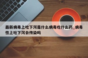最新病毒上吐下泻是什么病毒吃什么药_病毒性上吐下泻会传染吗