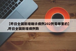 【昨日全国新增确诊病例202例是哪里的】,昨日全国新增病例数