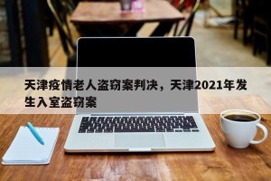 天津疫情老人盗窃案判决，天津2021年发生入室盗窃案
