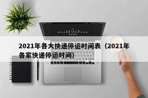 2021年各大快递停运时间表（2021年各家快递停运时间）