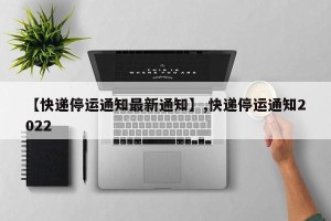【快递停运通知最新通知】,快递停运通知2022