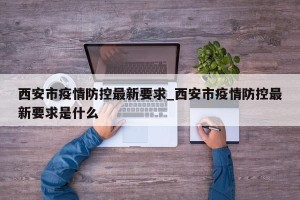西安市疫情防控最新要求_西安市疫情防控最新要求是什么