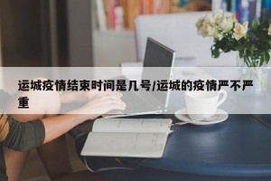 运城疫情结束时间是几号/运城的疫情严不严重