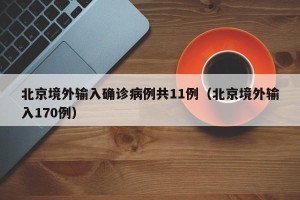 北京境外输入确诊病例共11例（北京境外输入170例）