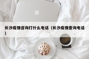 长沙疫情咨询打什么电话（长沙疫情查询电话）