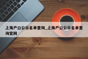 上海户口公示名单查询_上海户口公示名单查询官网