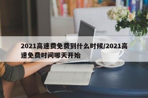 2021高速费免费到什么时候/2021高速免费时间哪天开始