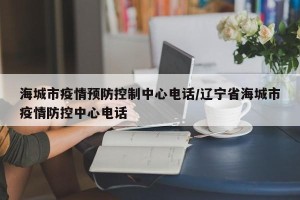 海城市疫情预防控制中心电话/辽宁省海城市疫情防控中心电话